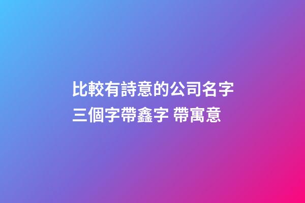 比較有詩意的公司名字三個字帶鑫字 帶寓意-第1張-公司起名-玄機派